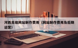 宜都河西高端网站制作费用（网站制作费用及后期运营）
