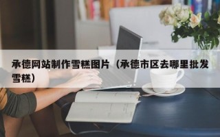 宜都承德网站制作雪糕图片（承德市区去哪里批发雪糕）