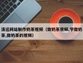 宜都清远网站制作奶茶视频（做奶茶视频,学做奶茶,做奶茶的视频）
