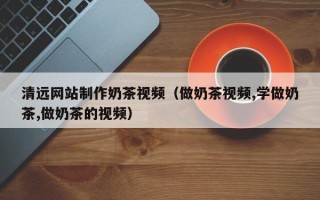 宜都清远网站制作奶茶视频（做奶茶视频,学做奶茶,做奶茶的视频）