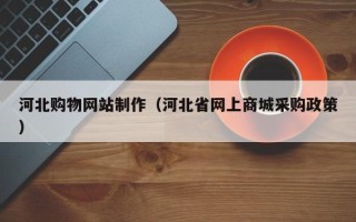 宜都河北购物网站制作（河北省网上商城采购政策）