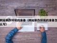 宜都网站制作环境的准备（网站制作环境的准备怎么写）