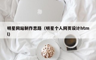 宜都明星网站制作思路（明星个人网页设计html）