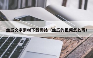 宜都丝瓜文字素材下载网站（丝瓜的视频怎么写）