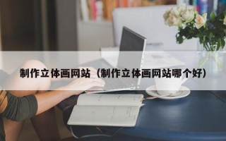 宜都制作立体画网站（制作立体画网站哪个好）